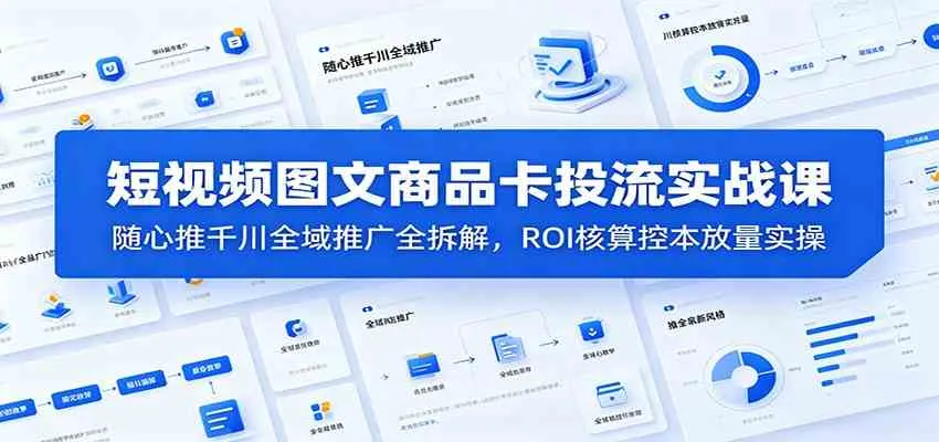 短视频图文商品卡投流实战课：随心推千川全域推广全拆解，ROI核算控本放量实操