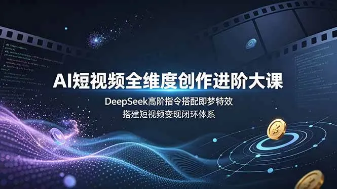 （19153期）AI短视频全维度创作进阶大课，DeepSeek高阶指令搭配即梦特效，搭建短视频变现闭环体系
