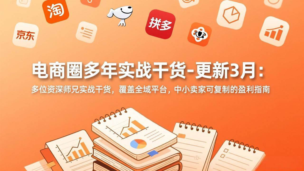 (17577期)电商圈多年实战干货-更新3月:多位资深师兄实战干货,覆盖全域平台,中小卖家可复制的盈利指南