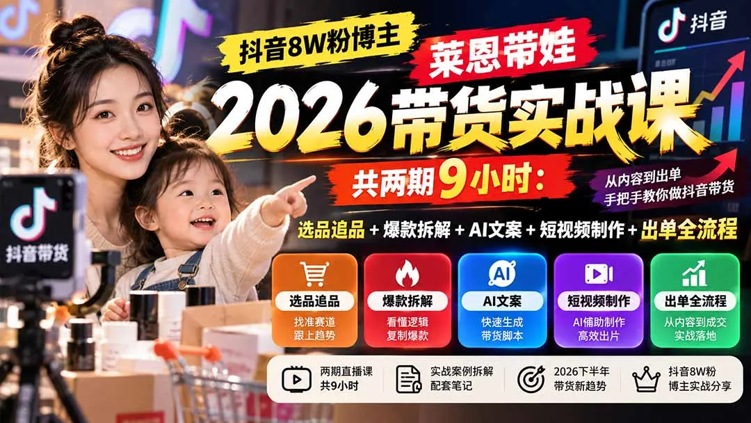 【无水印】抖音8W粉博主莱恩带娃2026带货实战课-共两期9小时：选品追品+爆款拆解+AI文案+短视频制作+出单全流程 1