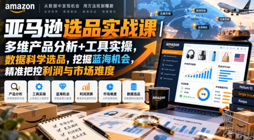 亚马逊选品实战课｜多维产品分析+工具实操，数据科学选品，挖掘蓝海机会，精准把控利润与市场难度