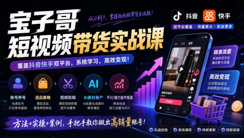 宝子哥短视频带货实战课，覆盖抖音快手双平台，账号养号、选品、剪辑，到AI素材量产、千川磁力金牛投流等(26年9月更新)