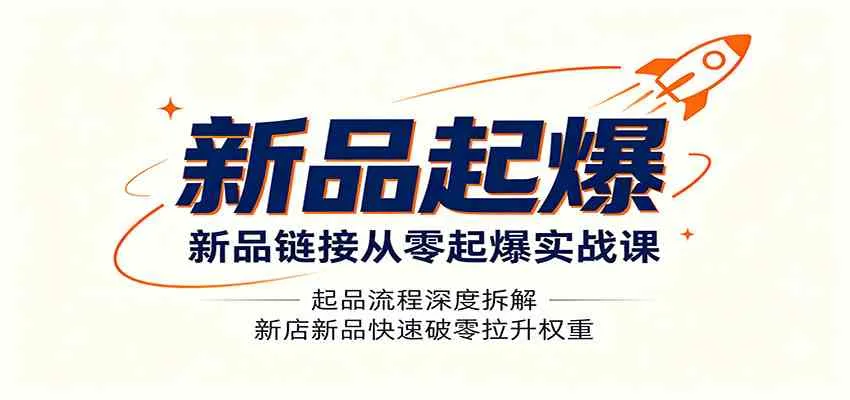 新品链接从零起爆实战课:起品流程深度拆解,新店新品快速破零拉升权重