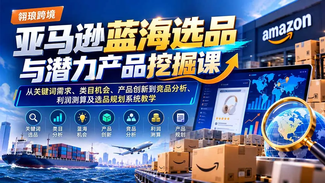 亚马逊蓝海选品与潜力产品挖掘课：从关键词需求、类目机会、产品创新到竞品分析、利润测算及选品规划系统教学