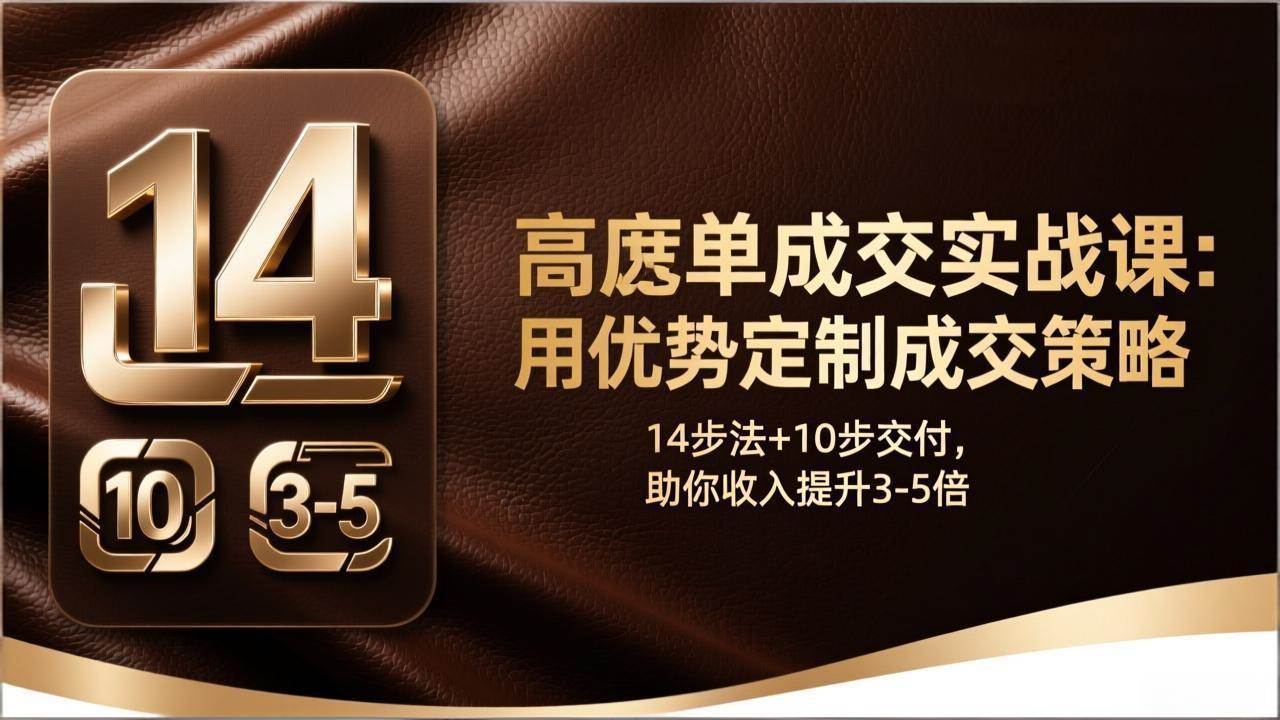 (17572期)高客单成交实战课:用优势定制成交策略,14步法+10步交付,助你收入提升3-5倍