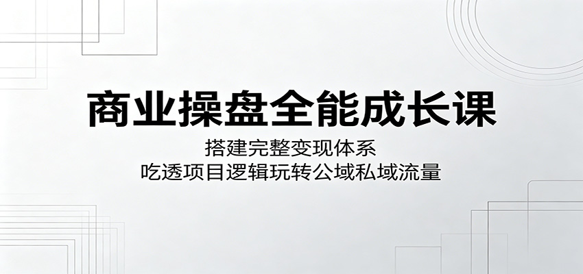 商业操盘全能成长课：搭建完整变现体系，吃透项目逻辑玩转公域私域流量