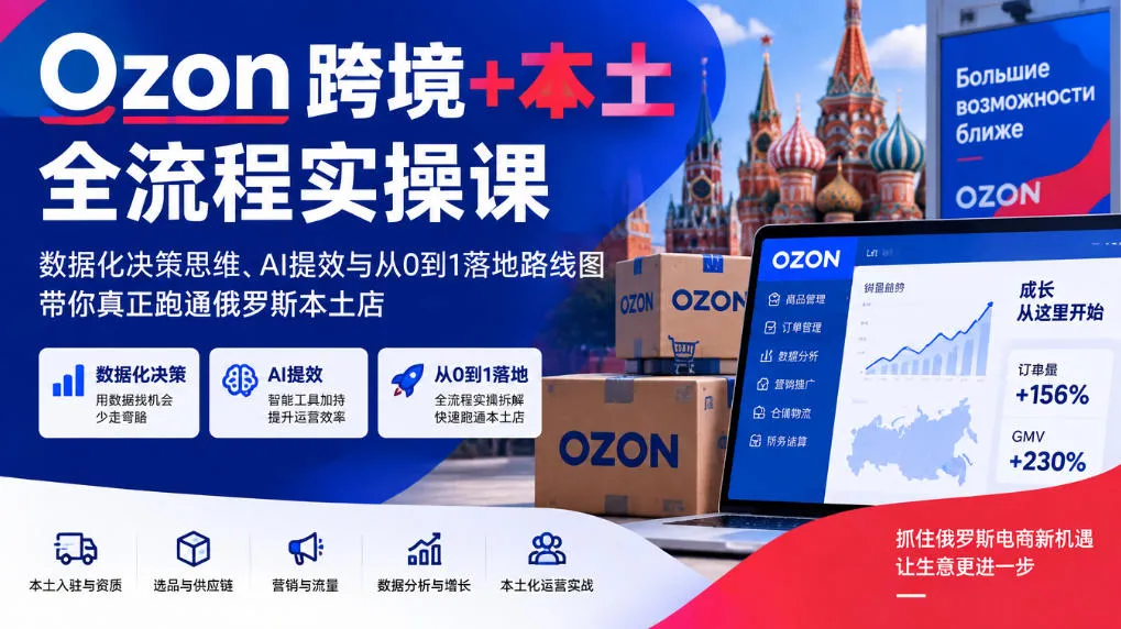 Ozon跨境+本土全流程实操课，数据化决策思维、AI提效与从0到1落地路线图，带你真正跑通俄罗斯本土店
