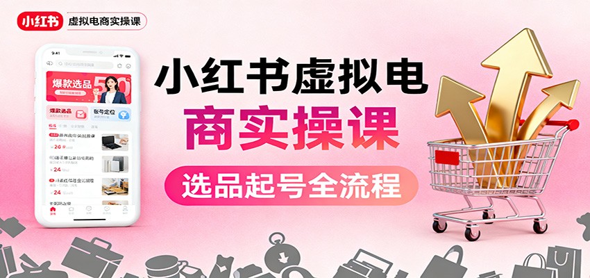 小红书虚拟电商实操课:选品起号+AI 内容创作+店铺运营+引流私域+自动化发笔记