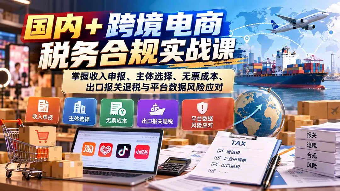 国内+跨境电商税务合规实战课:掌握收入申报、主体选择、无票成本、出口报关退税与平台数据风险应对 1 国内+跨境电商税务合规实战课:掌握收入申报、主体选择、无票成本、出口报关退税与平台数据风险应对 1