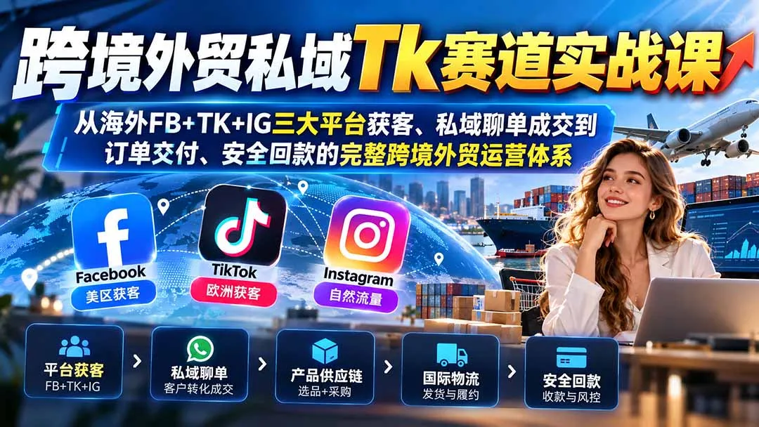 跨境外贸私域Tk赛道实战课：从海外FB+TK+IG三大平台获客、私域聊单成交到订单交付、安全回款的完整跨境外贸运营体系 1