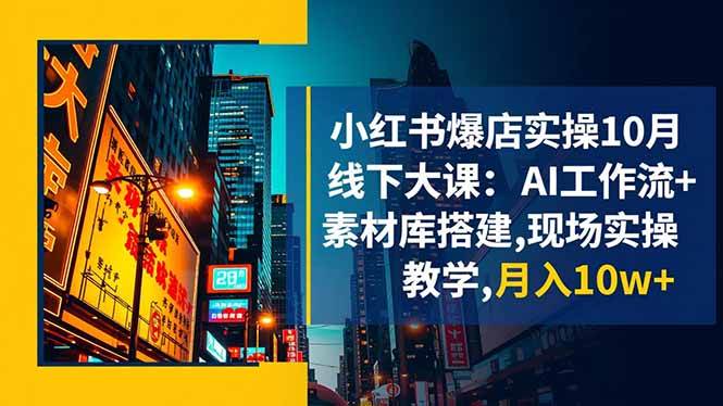 （16490期）小红书爆店实操10月线下大课：AI工作流+素材库搭建,现场实操教学,月入10w+