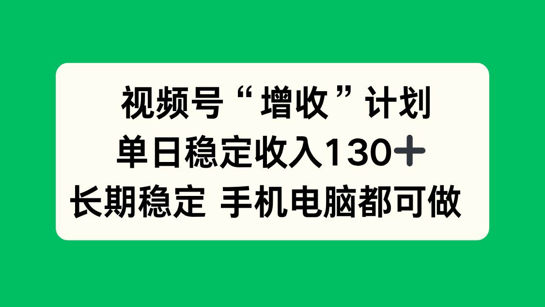 （16579期）视频号“增收”计划，单日稳定收入130十，长期稳定 手机电脑都可做！