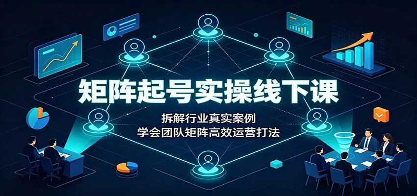 矩阵起号实操线下课：拆解行业真实案例，学会团队矩阵高效运营打法
