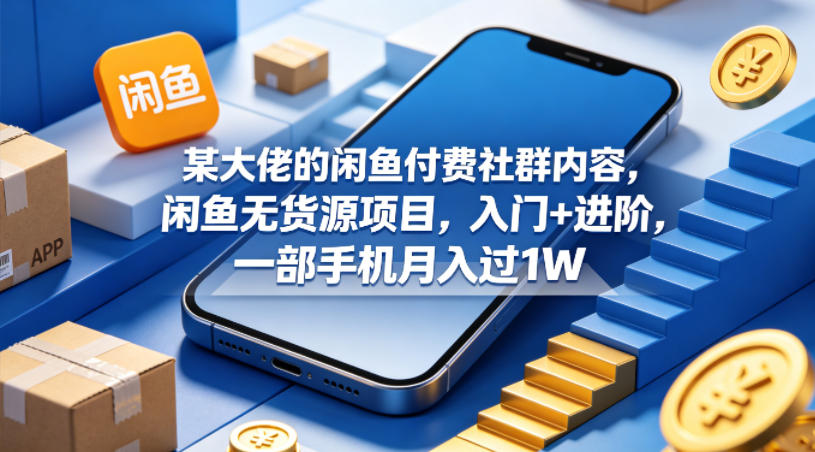 某大佬的闲鱼付费社群内容，闲鱼无货源项目，入门+进阶，一部手机月入过1W