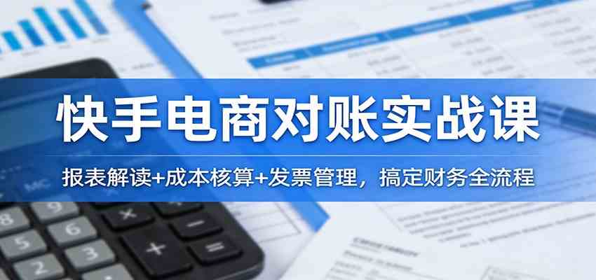 快手电商对账实战课：报表解读+成本核算+发票管理，搞定财务全流程