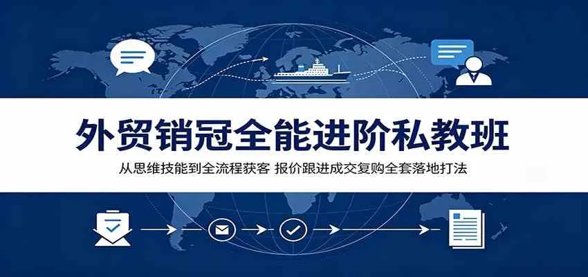 外贸销冠全能进阶私教班：从思维技能到全流程获客，报价跟进成交复购全套落地打法