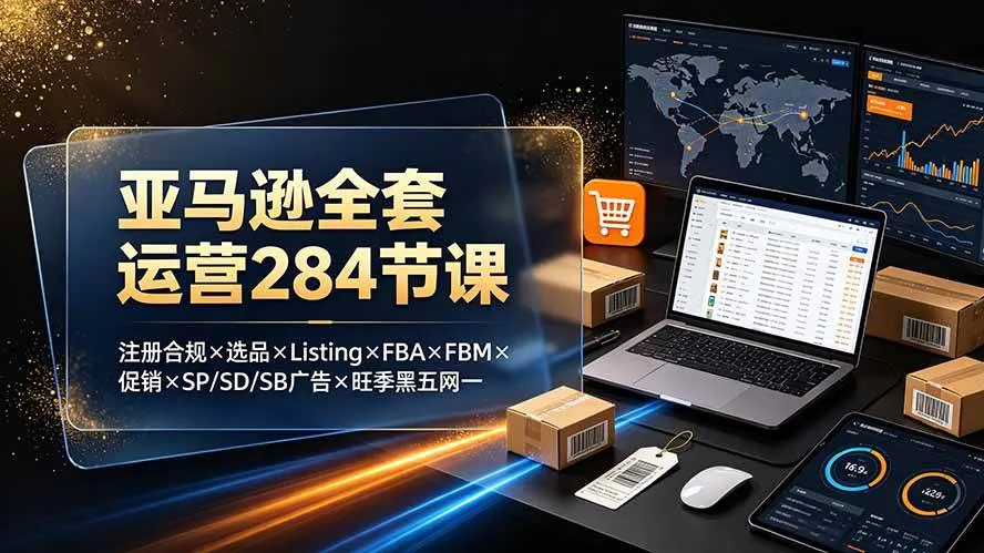 （19410期）亚马逊全套运营284节课：注册合规×选品×Listing×FBA×FBM×促销×SP/SD/SB广告×旺季黑五网一
