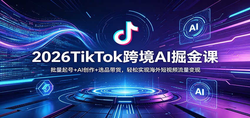 2026TikTok跨境AI掘金课：批量起号+AI创作+选品带货，轻松实现海外短视频流量变现