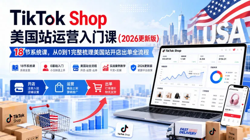 TikTok Shop美国站运营入门课(2026更新版)，18节系统课，，从0到1完整梳理美国站开店出单全流程