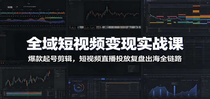全域短视频变现实战课：爆款起号剪辑，短视频直播投放复盘出海全链路