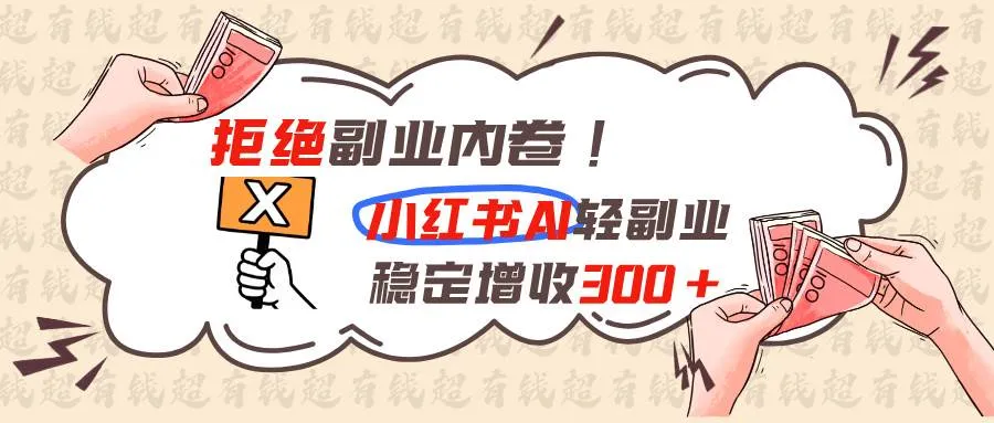 （19864期）拒绝副业内卷!小红书 AI轻副业稳定增收300+