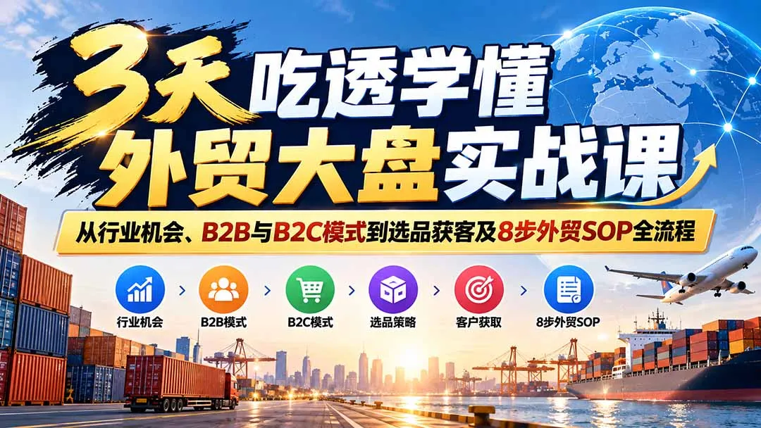 3天吃透学懂外贸大盘实战课:从行业机会、B2B与B2C模式到选品获客及8步外贸SOP全流程