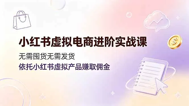 (19151期)小红书虚拟电商进阶实战课,无需囤货无需发货,依托小红书虚拟产品赚取佣金