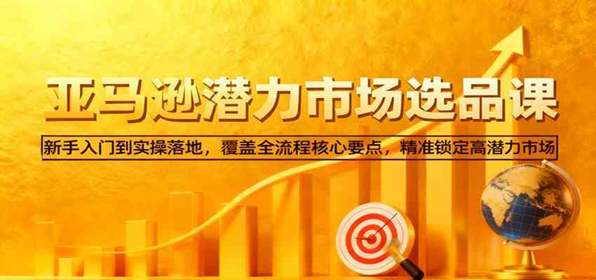 亚马逊从0到1选品课，新手入门到实操落地，覆盖全流程核心要点，精准锁定高潜力市场