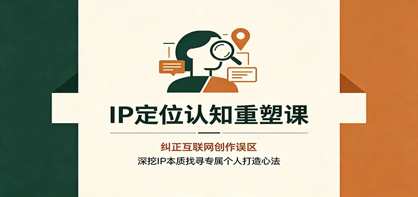IP定位认知重塑课:纠正互联网创作误区,深挖IP本质找寻专属个人打造心法