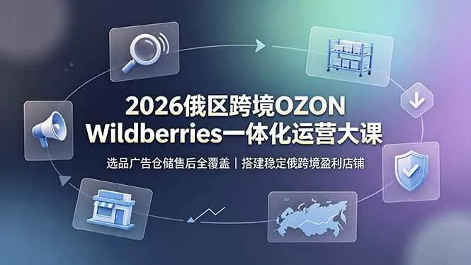 (19162期)2026俄区跨境OZON Wildberries一体化运营大课,选品广告仓储售后全覆盖,搭建稳定俄跨境盈利店铺