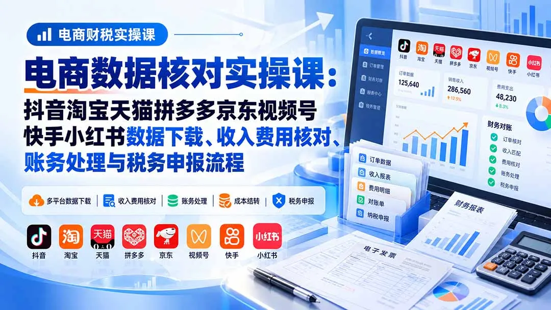电商数据核账实操课：抖音淘宝天猫拼多多京东视频号快手小红书数据下载、收入费用核对、账务处理与税务申报流程